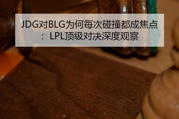 JDG对BLG为何每次碰撞都成焦点：LPL顶级对决深度观察